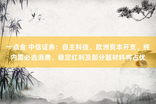 一点金 中信证券：自主科技、欧洲资本开支、纯内需必选消费、稳定红利及部分题材料将占优