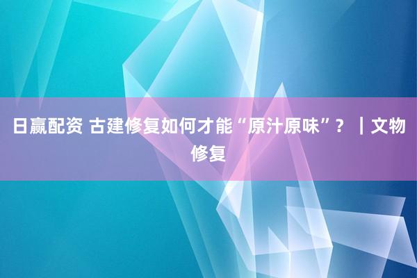 日赢配资 古建修复如何才能“原汁原味”？｜文物修复