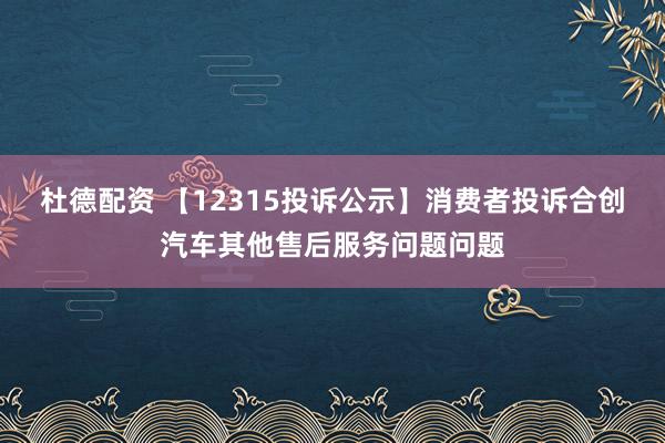 杜德配资 【12315投诉公示】消费者投诉合创汽车其他售后服务问题问题