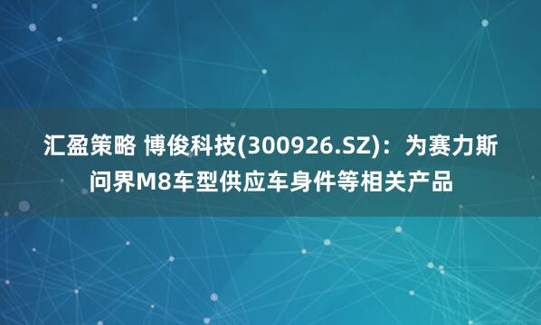 汇盈策略 博俊科技(300926.SZ)：为赛力斯问界M8车型供应车身件等相关产品