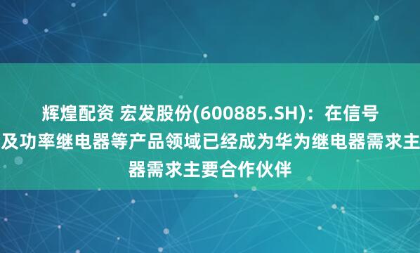辉煌配资 宏发股份(600885.SH)：在信号、高压直流及功率继电器等产品领域已经成为华为继电器需求主要合作伙伴