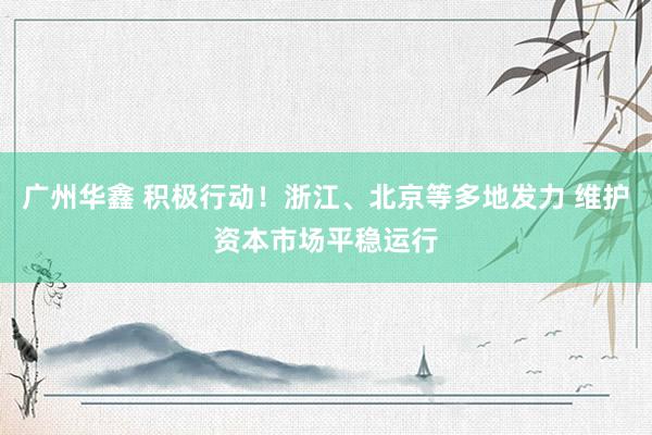 广州华鑫 积极行动！浙江、北京等多地发力 维护资本市场平稳运行