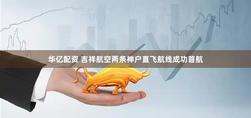 华亿配资 吉祥航空两条神户直飞航线成功首航