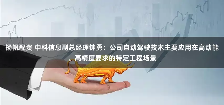 扬帆配资 中科信息副总经理钟勇：公司自动驾驶技术主要应用在高动能、高精度要求的特定工程场景