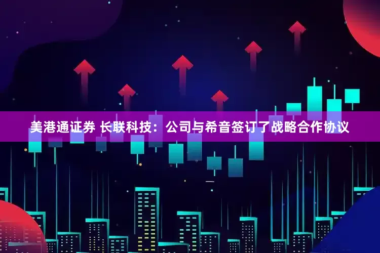 美港通证券 长联科技：公司与希音签订了战略合作协议