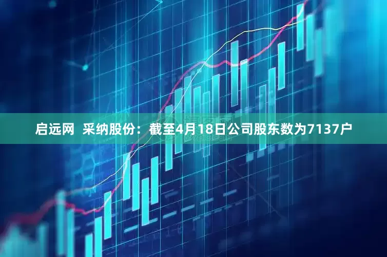 启远网  采纳股份：截至4月18日公司股东数为7137户