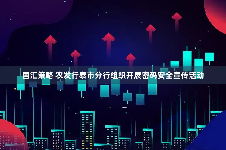 国汇策略 农发行泰市分行组织开展密码安全宣传活动