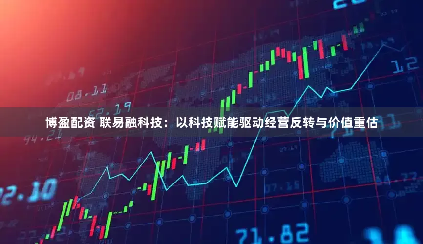 博盈配资 联易融科技：以科技赋能驱动经营反转与价值重估