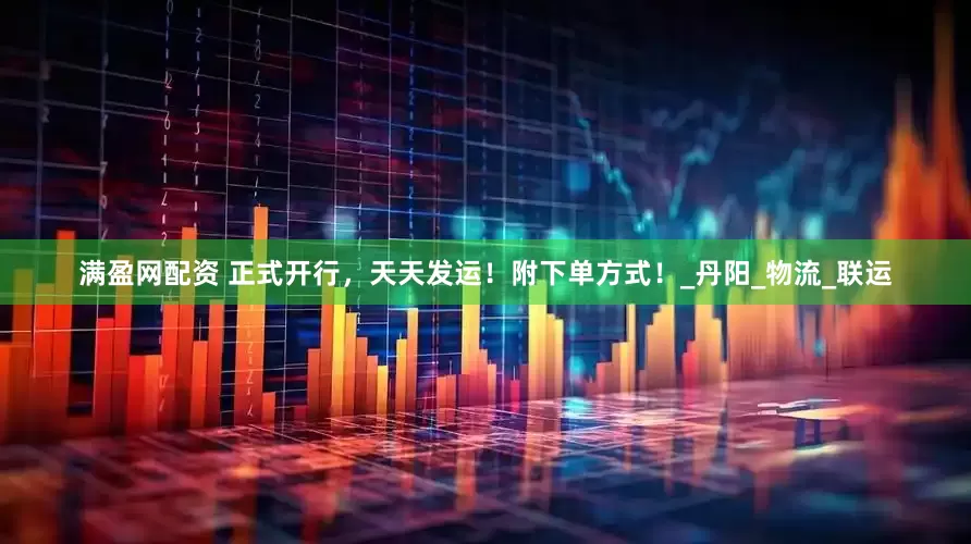 满盈网配资 正式开行，天天发运！附下单方式！_丹阳_物流_联运