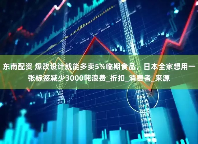 东南配资 爆改设计就能多卖5%临期食品，日本全家想用一张标签减少3000吨浪费_折扣_消费者_来源