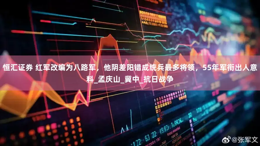 恒汇证券 红军改编为八路军，他阴差阳错成统兵最多将领，55年军衔出人意料_孟庆山_冀中_抗日战争