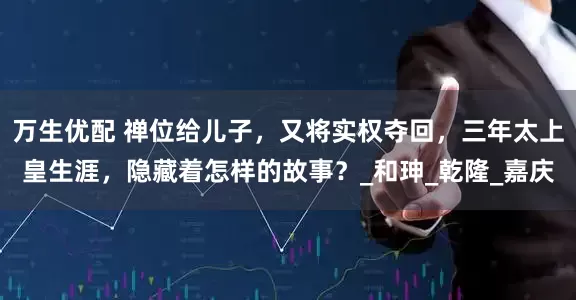 万生优配 禅位给儿子，又将实权夺回，三年太上皇生涯，隐藏着怎样的故事？_和珅_乾隆_嘉庆