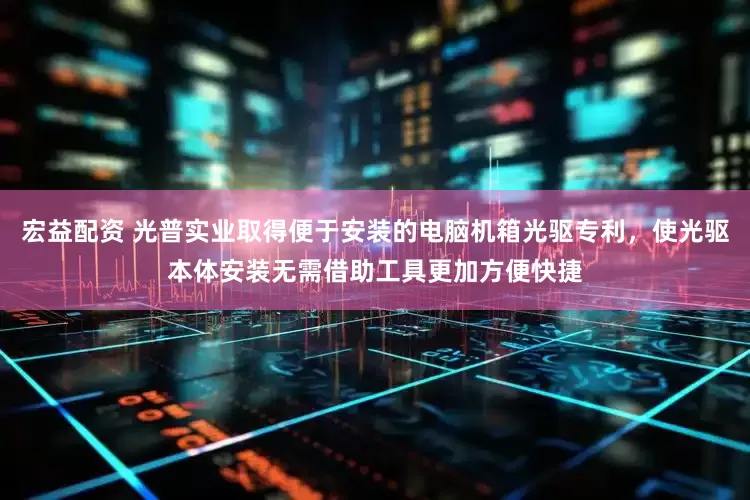 宏益配资 光普实业取得便于安装的电脑机箱光驱专利，使光驱本体安装无需借助工具更加方便快捷