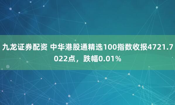 九龙证券配资 中华港股通精选100指数收报4721.7022点，跌幅0.01%