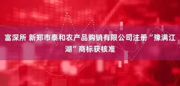 富深所 新郑市泰和农产品购销有限公司注册“豫满江湖”商标获核准