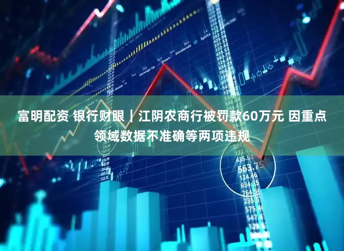 富明配资 银行财眼｜江阴农商行被罚款60万元 因重点领域数据不准确等两项违规