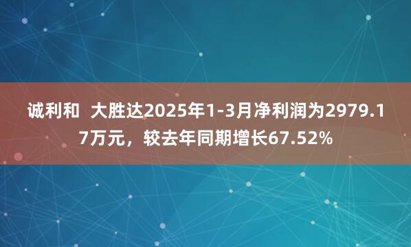 诚利和  大胜达2025年1-3月净利润为2979.17万元，较去年同期增长67.52%