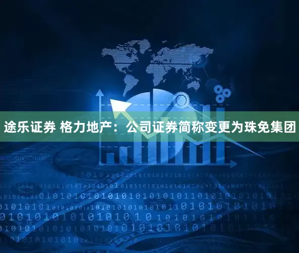 途乐证券 格力地产：公司证券简称变更为珠免集团