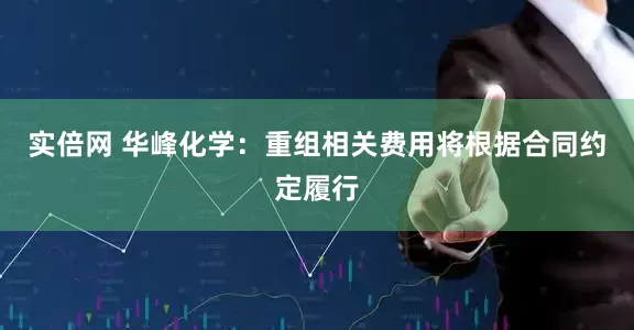 实倍网 华峰化学：重组相关费用将根据合同约定履行