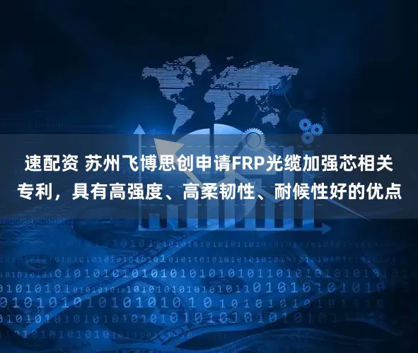 速配资 苏州飞博思创申请FRP光缆加强芯相关专利，具有高强度、高柔韧性、耐候性好的优点