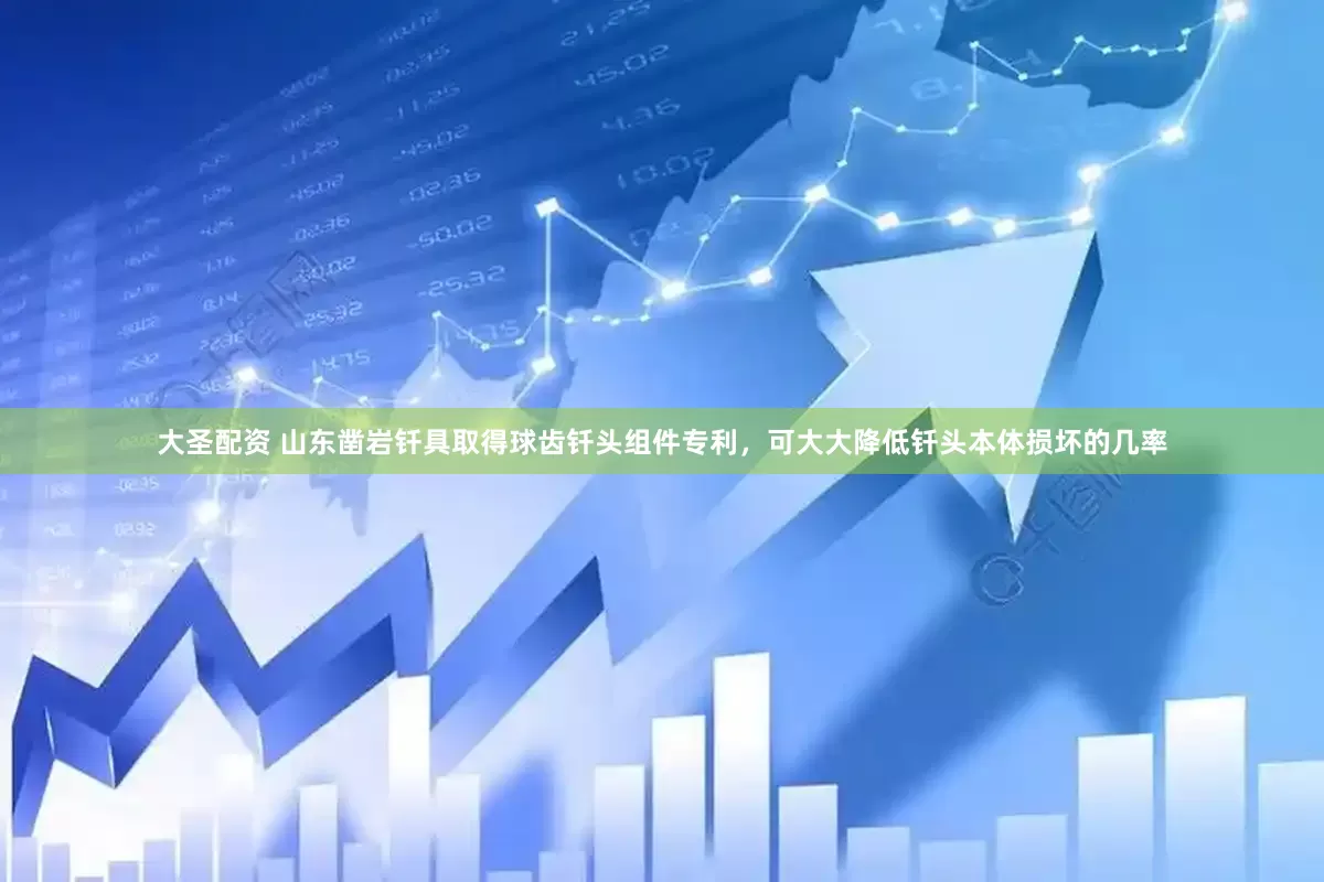 大圣配资 山东凿岩钎具取得球齿钎头组件专利，可大大降低钎头本体损坏的几率