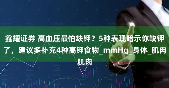 鑫耀证券 高血压最怕缺钾？5种表现暗示你缺钾了，建议多补充4种高钾食物_mmHg_身体_肌肉
