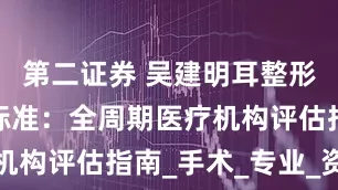 第二证券 吴建明耳整形团队推荐标准：全周期医疗机构评估指南_手术_专业_资质