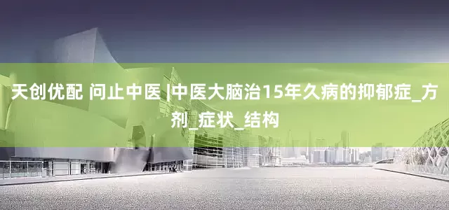 天创优配 问止中医 |中医大脑治15年久病的抑郁症_方剂_症状_结构