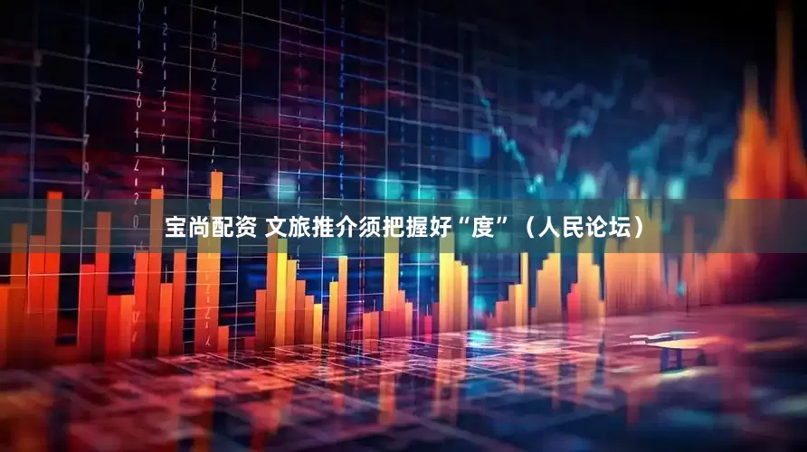 宝尚配资 文旅推介须把握好“度”（人民论坛）