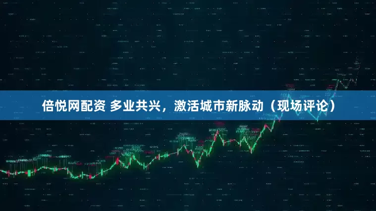倍悦网配资 多业共兴，激活城市新脉动（现场评论）
