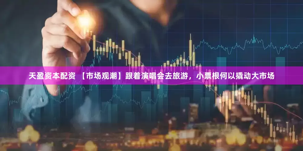 天盈资本配资 【市场观潮】跟着演唱会去旅游，小票根何以撬动大市场