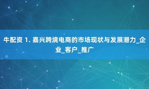 牛配资 1. 嘉兴跨境电商的市场现状与发展潜力_企业_客户_推广