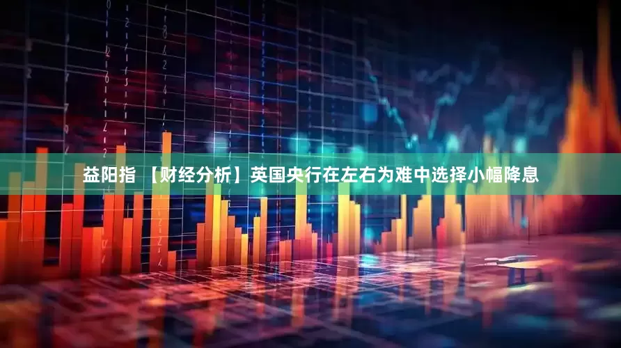 益阳指 【财经分析】英国央行在左右为难中选择小幅降息