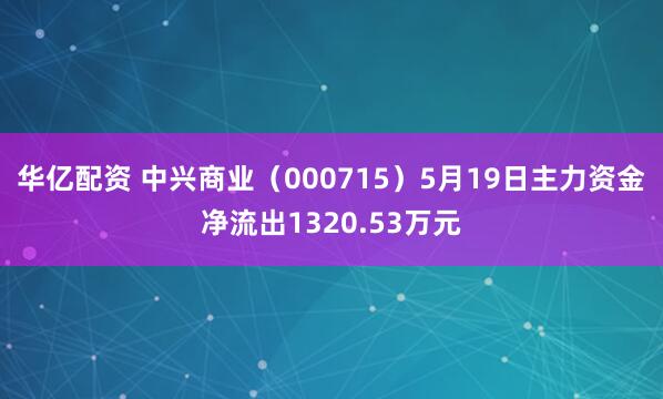 华亿配资 中兴商业（000715）5月19日主力资金净流出1320.53万元