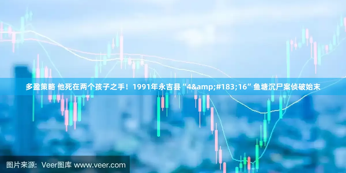 多盈策略 他死在两个孩子之手！1991年永吉县“4&#183;16”鱼塘沉尸案侦破始末