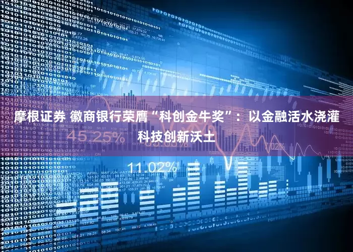 摩根证券 徽商银行荣膺“科创金牛奖”：以金融活水浇灌科技创新沃土