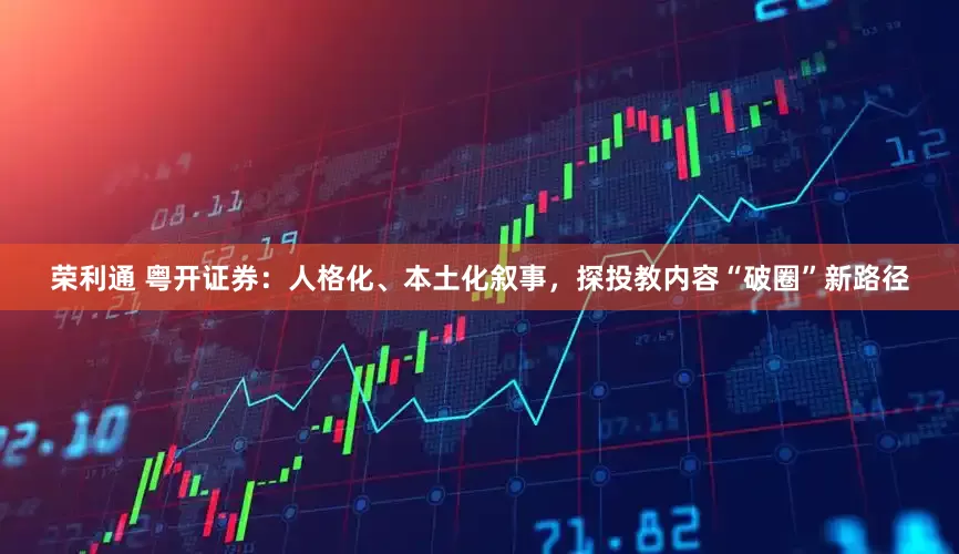 荣利通 粤开证券：人格化、本土化叙事，探投教内容“破圈”新路径