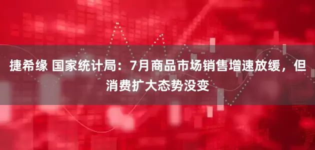 捷希缘 国家统计局：7月商品市场销售增速放缓，但消费扩大态势没变