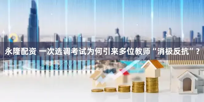 永隆配资 一次选调考试为何引来多位教师“消极反抗”？