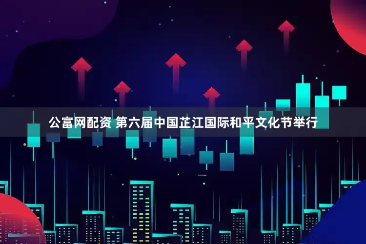 公富网配资 第六届中国芷江国际和平文化节举行