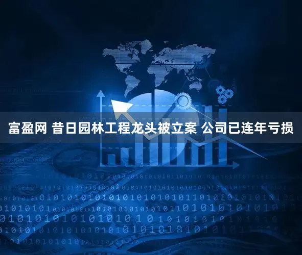 富盈网 昔日园林工程龙头被立案 公司已连年亏损