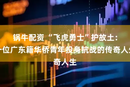 锅牛配资 “飞虎勇士”护故土：一位广东籍华侨青年投身抗战的传奇人生