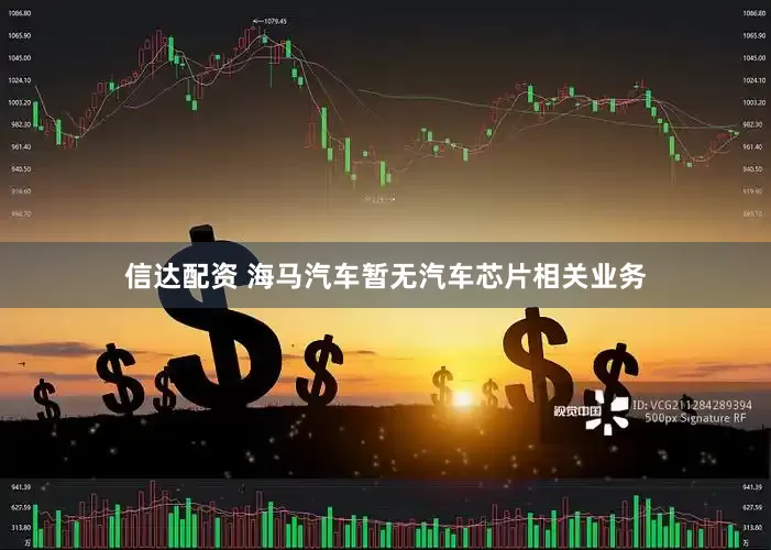 信达配资 海马汽车暂无汽车芯片相关业务