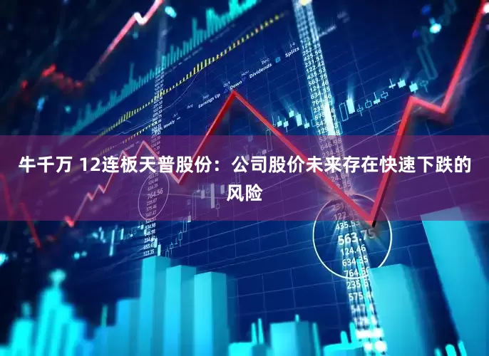 牛千万 12连板天普股份：公司股价未来存在快速下跌的风险
