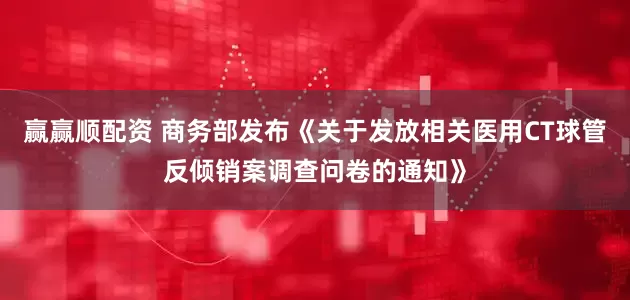 赢赢顺配资 商务部发布《关于发放相关医用CT球管反倾销案调查问卷的通知》