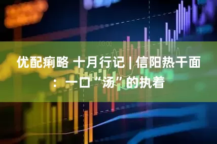 优配痢略 十月行记 | 信阳热干面：一口“汤”的执着