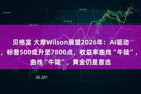 贝格富 大摩Wilson展望2026年：AI驱动盈利强劲增长，标普500或升至7800点，收益率曲线“牛陡”，黄金仍是首选
