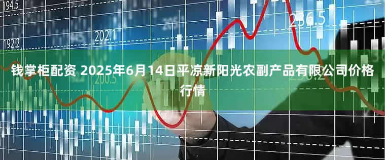 钱掌柜配资 2025年6月14日平凉新阳光农副产品有限公司价格行情