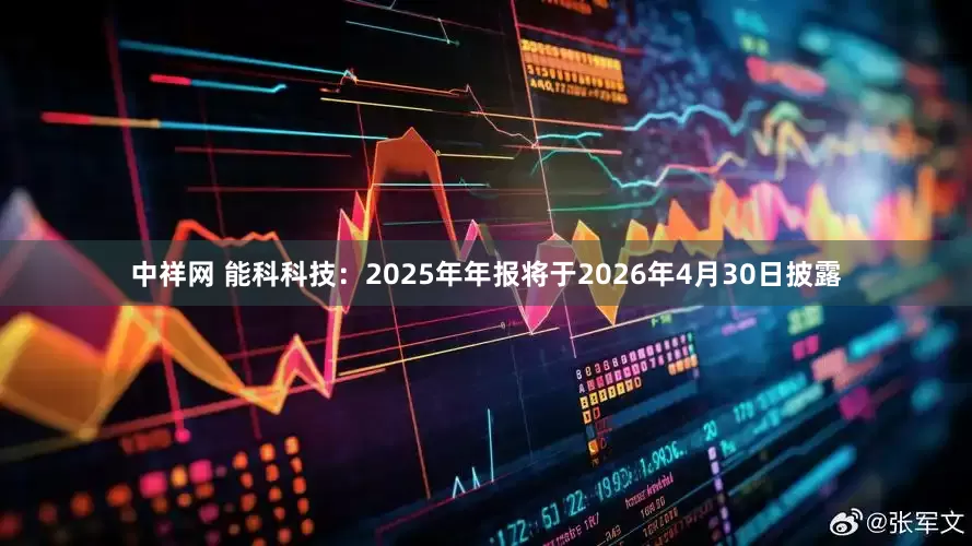 中祥网 能科科技：2025年年报将于2026年4月30日披露