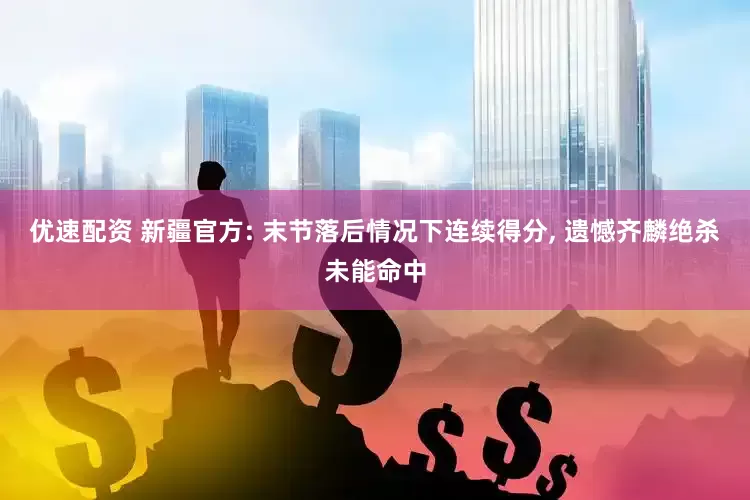 优速配资 新疆官方: 末节落后情况下连续得分, 遗憾齐麟绝杀未能命中